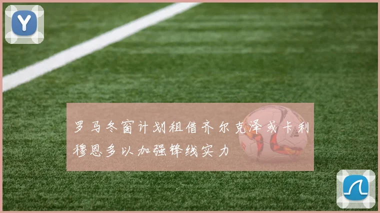 罗马冬窗计划租借齐尔克泽或卡利穆恩多以加强锋线实力