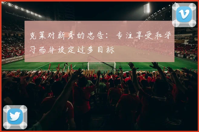 克莱对新秀的忠告：专注享受和学习而非设定过多目标