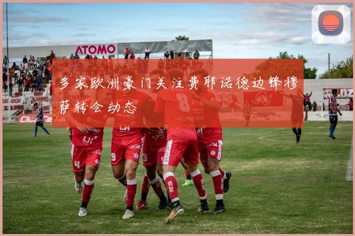 多家欧洲豪门关注费耶诺德边锋穆萨转会动态