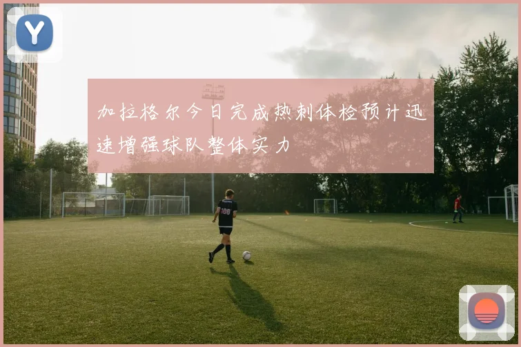 加拉格尔今日完成热刺体检预计迅速增强球队整体实力