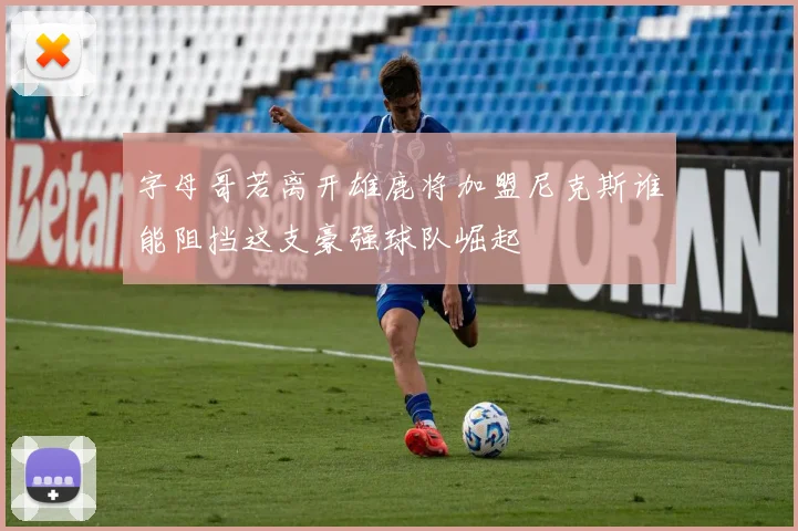 字母哥若离开雄鹿将加盟尼克斯谁能阻挡这支豪强球队崛起