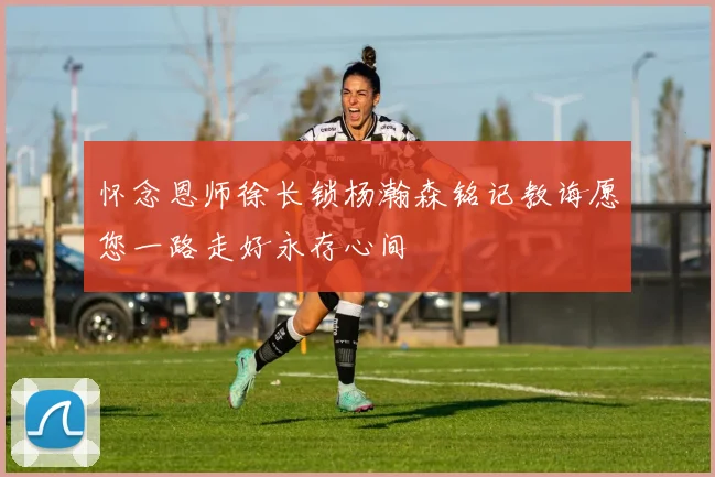 怀念恩师徐长锁杨瀚森铭记教诲愿您一路走好永存心间