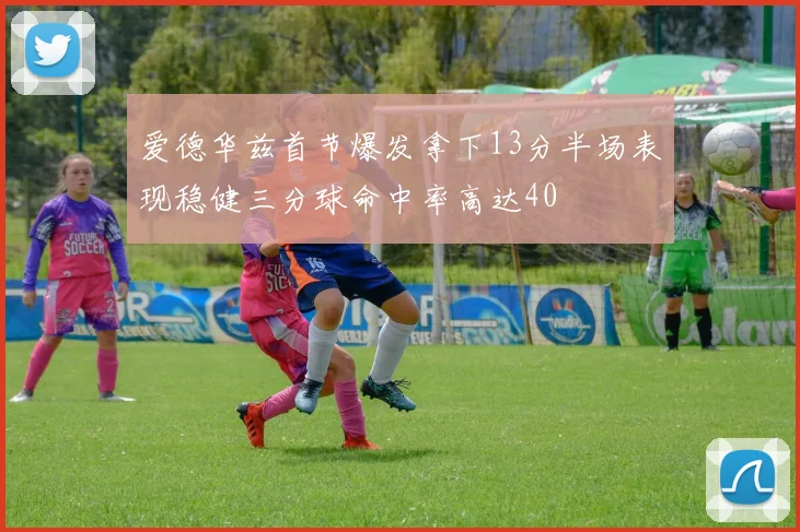爱德华兹首节爆发拿下13分半场表现稳健三分球命中率高达40
