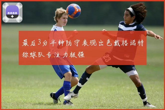 最后3分半钟防守表现出色戴格诺特称球队专注力极强