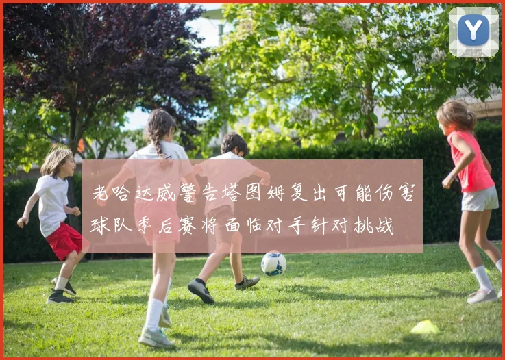 老哈达威警告塔图姆复出可能伤害球队季后赛将面临对手针对挑战