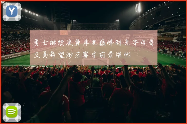 勇士继续浪费库里巅峰时光字母哥交易希望渺茫赛季前景堪忧