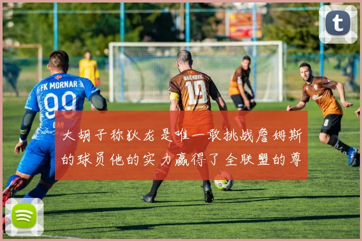 大胡子称狄龙是唯一敢挑战詹姆斯的球员他的实力赢得了全联盟的尊重