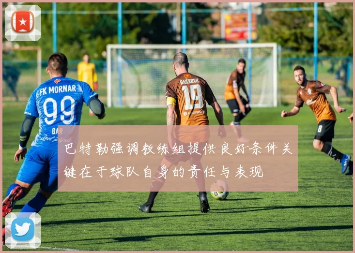 巴特勒强调教练组提供良好条件关键在于球队自身的责任与表现