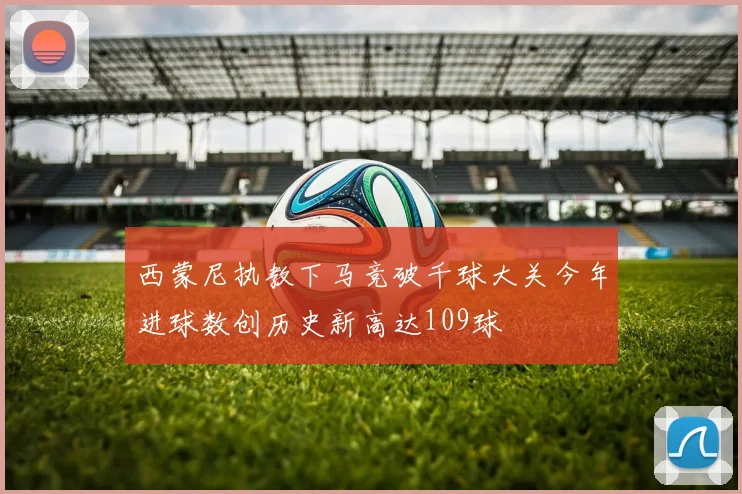 西蒙尼执教下马竞破千球大关今年进球数创历史新高达109球
