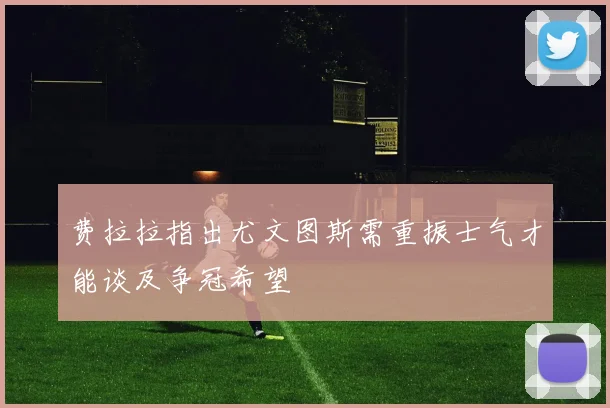 费拉拉指出尤文图斯需重振士气才能谈及争冠希望