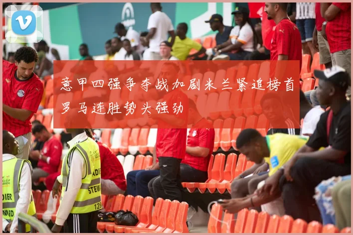 意甲四强争夺战加剧米兰紧追榜首罗马连胜势头强劲