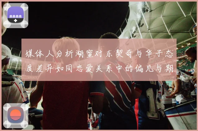 媒体人分析湖蜜对东契奇与华子态度差异如同恋爱关系中的偏见与期待
