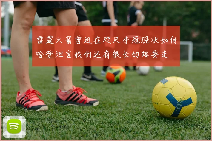 雷霆火箭曾近在咫尺夺冠现状如何哈登坦言我们还有很长的路要走