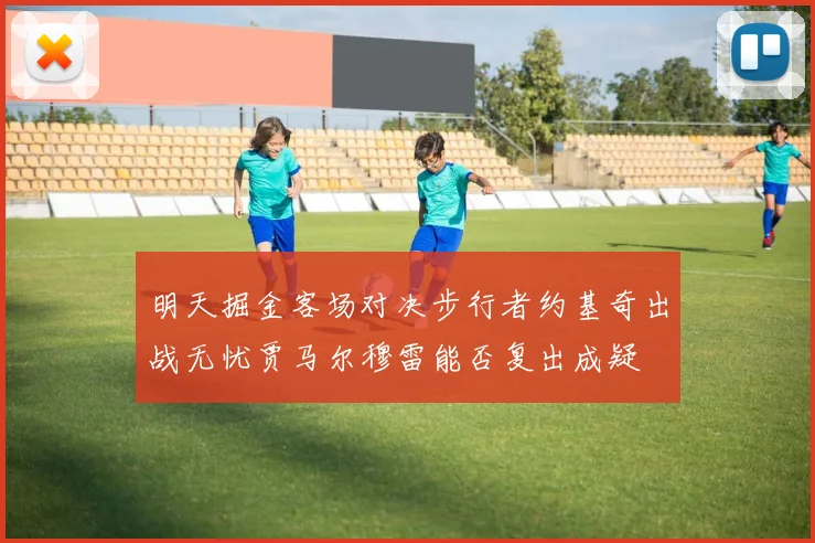 明天掘金客场对决步行者约基奇出战无忧贾马尔穆雷能否复出成疑