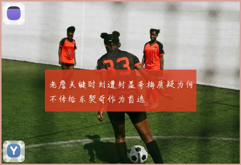 老詹关键时刻遭封盖夸梅质疑为何不传给东契奇作为首选