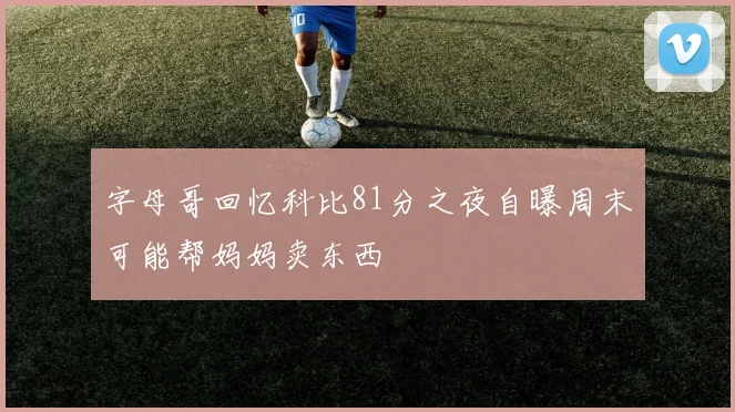字母哥回忆科比81分之夜自曝周末可能帮妈妈卖东西