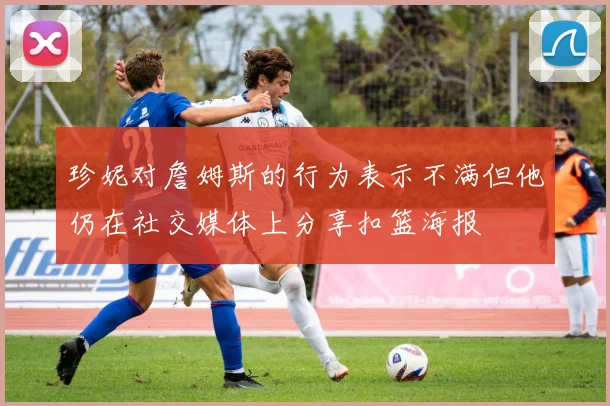 珍妮对詹姆斯的行为表示不满但他仍在社交媒体上分享扣篮海报