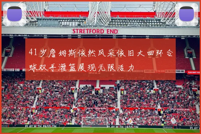 41岁詹姆斯依然风采依旧大回环合球双手灌篮展现无限活力