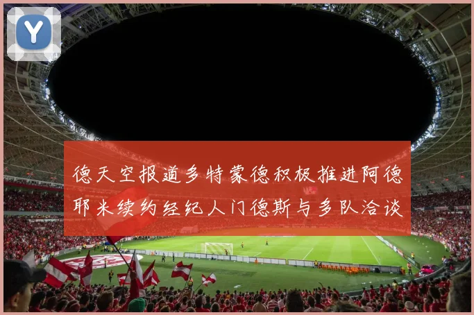 德天空报道多特蒙德积极推进阿德耶米续约经纪人门德斯与多队洽谈