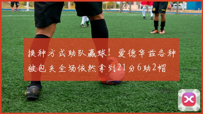 换种方式助队赢球！爱德华兹各种被包夹全场依然拿到21分6助2帽