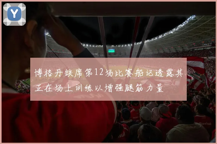 博格丹缺席第12场比赛船记透露其正在场上训练以增强腿筋力量