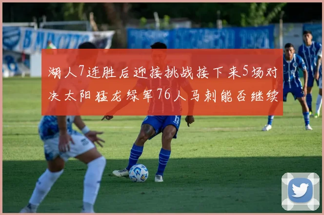 湖人7连胜后迎接挑战接下来5场对决太阳猛龙绿军76人马刺能否继续胜利