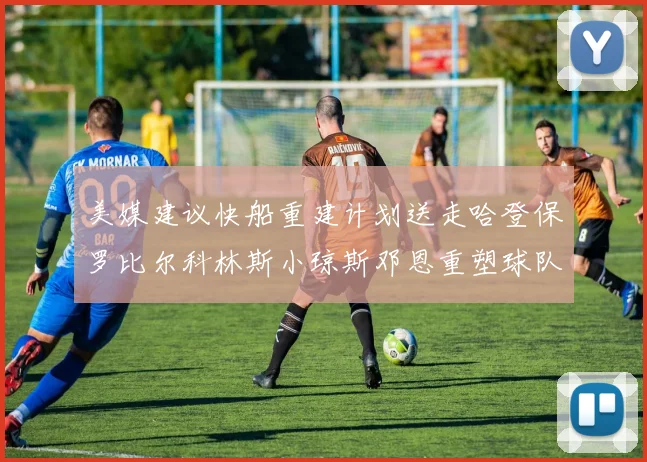 美媒建议快船重建计划送走哈登保罗比尔科林斯小琼斯邓恩重塑球队未来