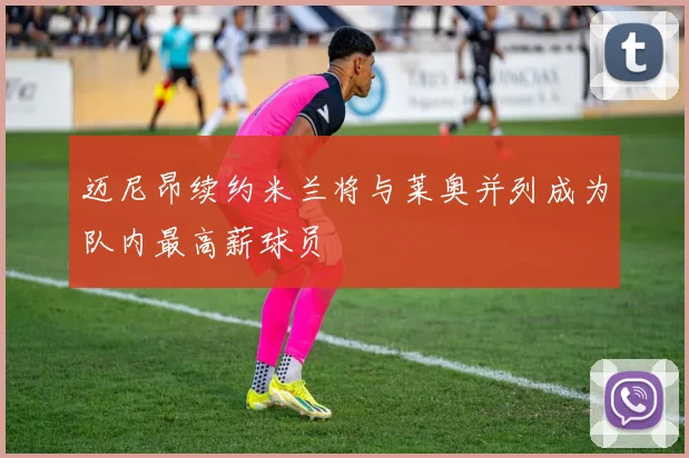 迈尼昂续约米兰将与莱奥并列成为队内最高薪球员