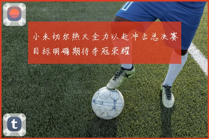 小米切尔热火全力以赴冲击总决赛目标明确期待夺冠荣耀