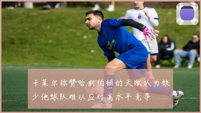 卡莱尔称赞哈利伯顿的天赋认为缺少他球队难以应对高水平竞争