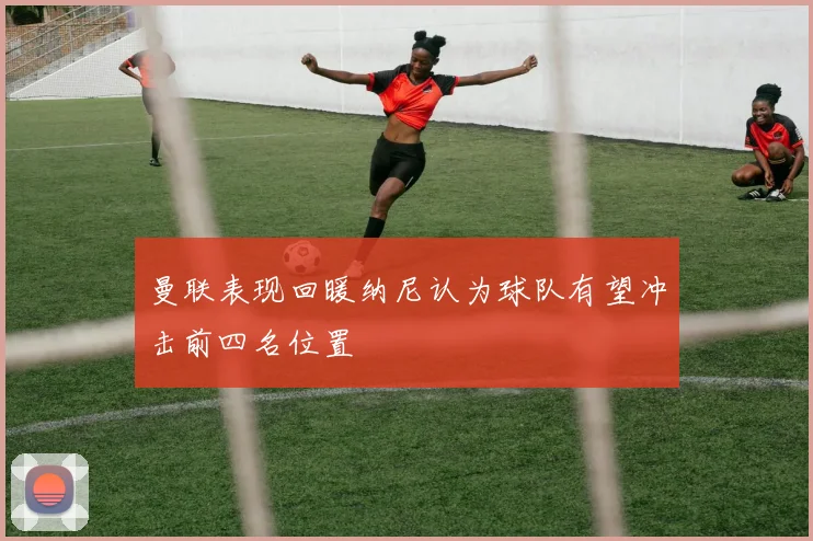 曼联表现回暖纳尼认为球队有望冲击前四名位置