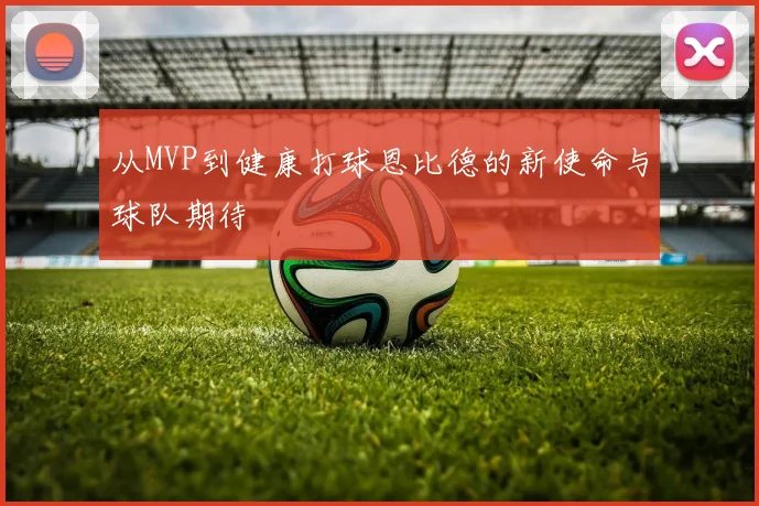 从MVP到健康打球恩比德的新使命与球队期待