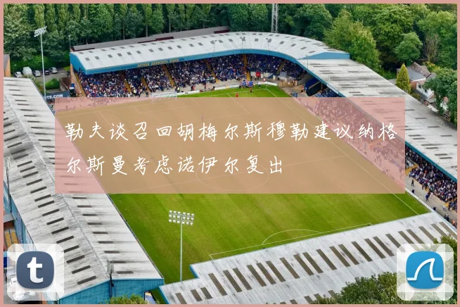 勒夫谈召回胡梅尔斯穆勒建议纳格尔斯曼考虑诺伊尔复出